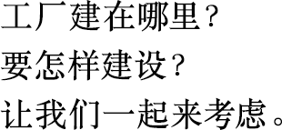 工廠建在哪里？
                        要怎樣建設(shè)？
                        讓我們一起來考慮。