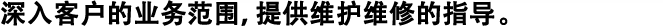 深入客戶的業(yè)務(wù)范圍，提供維護(hù)維修的指導(dǎo)。