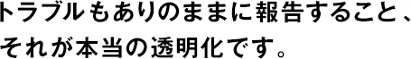 トラブルもありのままに報(bào)告すること、それが本當(dāng)の透明化です。