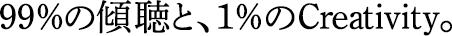 99％の傾聴と、1％のCreativity。