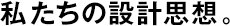 私たちの設(shè)計(jì)思想。