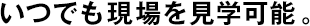 いつでも現(xiàn)場(chǎng)を見(jiàn)學(xué)可能。