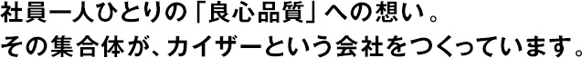 社員一人ひとりの「良心品質(zhì)」への想い。その集合體が、カイザーという會社をつくっています。