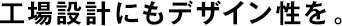工場設(shè)計にもデザイン性を。