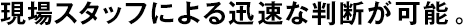現(xiàn)場スタッフによる迅速な判斷が可能。