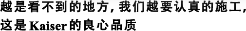 越是看不到的地方，我們?cè)揭J(rèn)真的施工，這是Kaiser的良心品質(zhì)