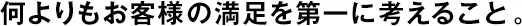 何よりもお客様の満足を第一に考えること。