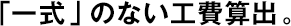 「一式」のない工費算出。
