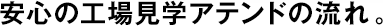 安心の工場(chǎng)見(jiàn)學(xué)アテンドの流れ。