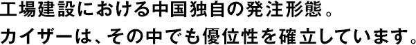 工場(chǎng)建設(shè)における中國(guó)獨(dú)自の発注形態(tài)。カイザーは、その中でも優(yōu)位性を確立しています。