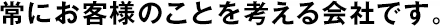 常にお客様のことを考える會(huì)社です。