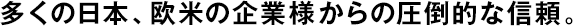 多くの日本、歐米の企業(yè)様からの圧倒的な信頼。
