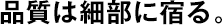 品質(zhì)は細(xì)部に宿る。