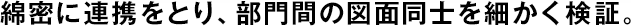 綿密に連攜をとり、部門(mén)間の図面同士を細(xì)かく検証。