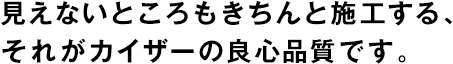 見(jiàn)えないところもきちんと施工する、それがカイザーの良心品質(zhì)です。