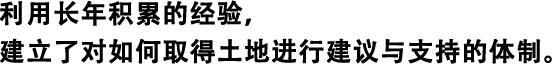 利用長年積累的經(jīng)驗，建立了對如何取得土地進行建議與支持的體制。