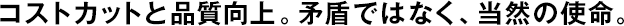 コストカットと品質(zhì)向上。矛盾ではなく、當(dāng)然の使命。