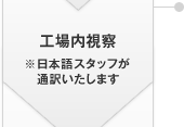 工場(chǎng)內(nèi)視察 ※日本語(yǔ)スタッフが通訳いたします